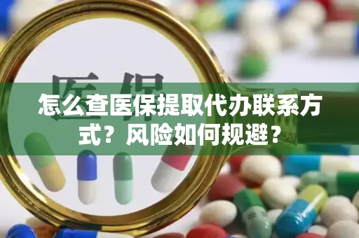 怎么查医保提取代办联系方式？风险如何规避？